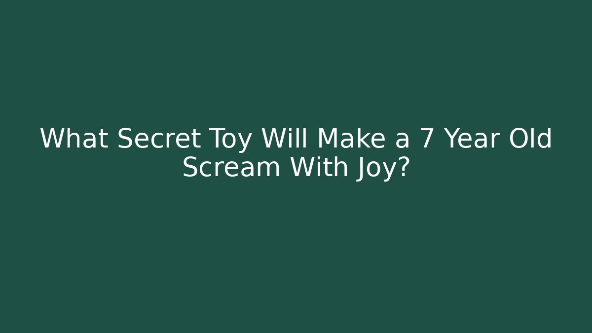 What Secret Toy Will Make a 7 Year Old Scream With Joy?
