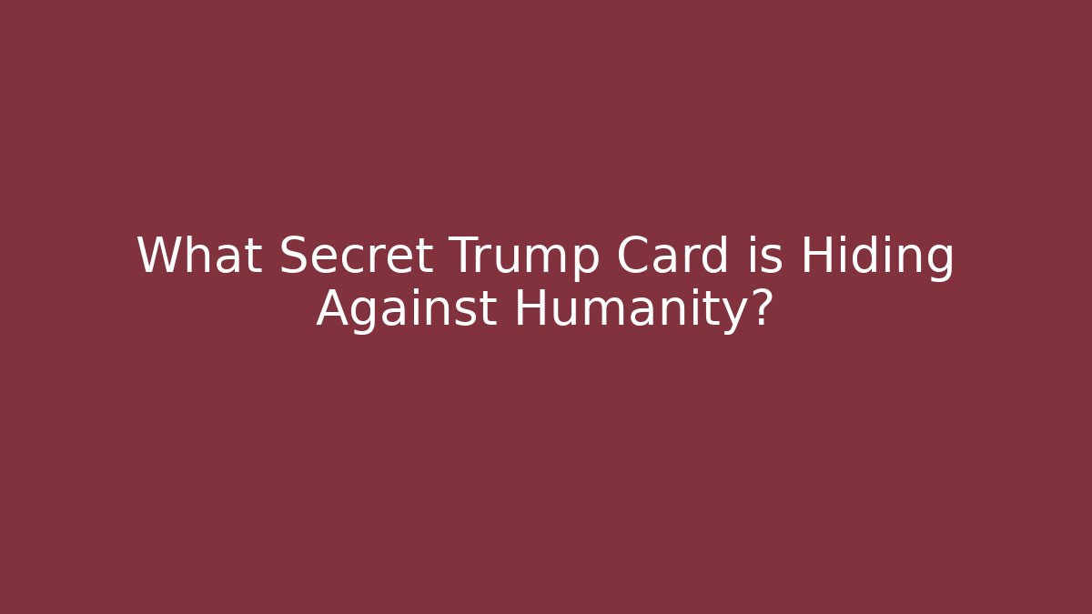 What Secret Trump Card is Hiding Against Humanity?