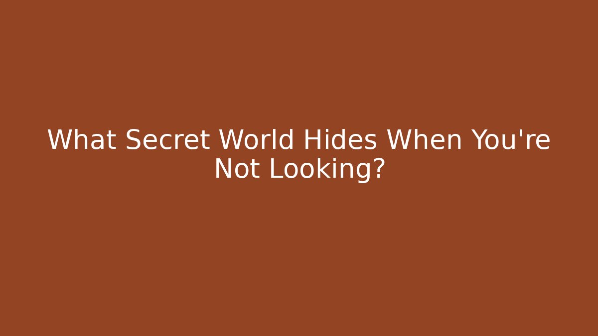 What Secret World Hides When You're Not Looking?