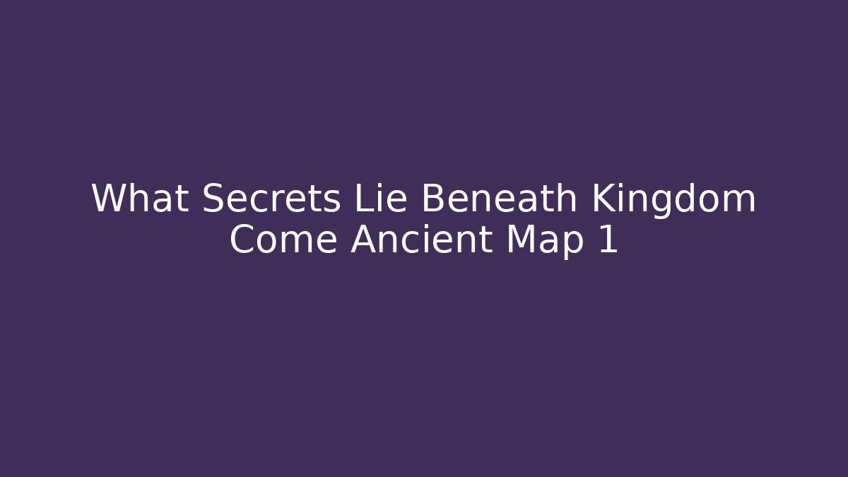 What Secrets Lie Beneath Kingdom Come Ancient Map 1