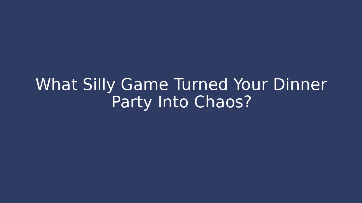 What Silly Game Turned Your Dinner Party Into Chaos?