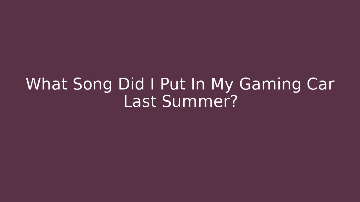 What Song Did I Put In My Gaming Car Last Summer?