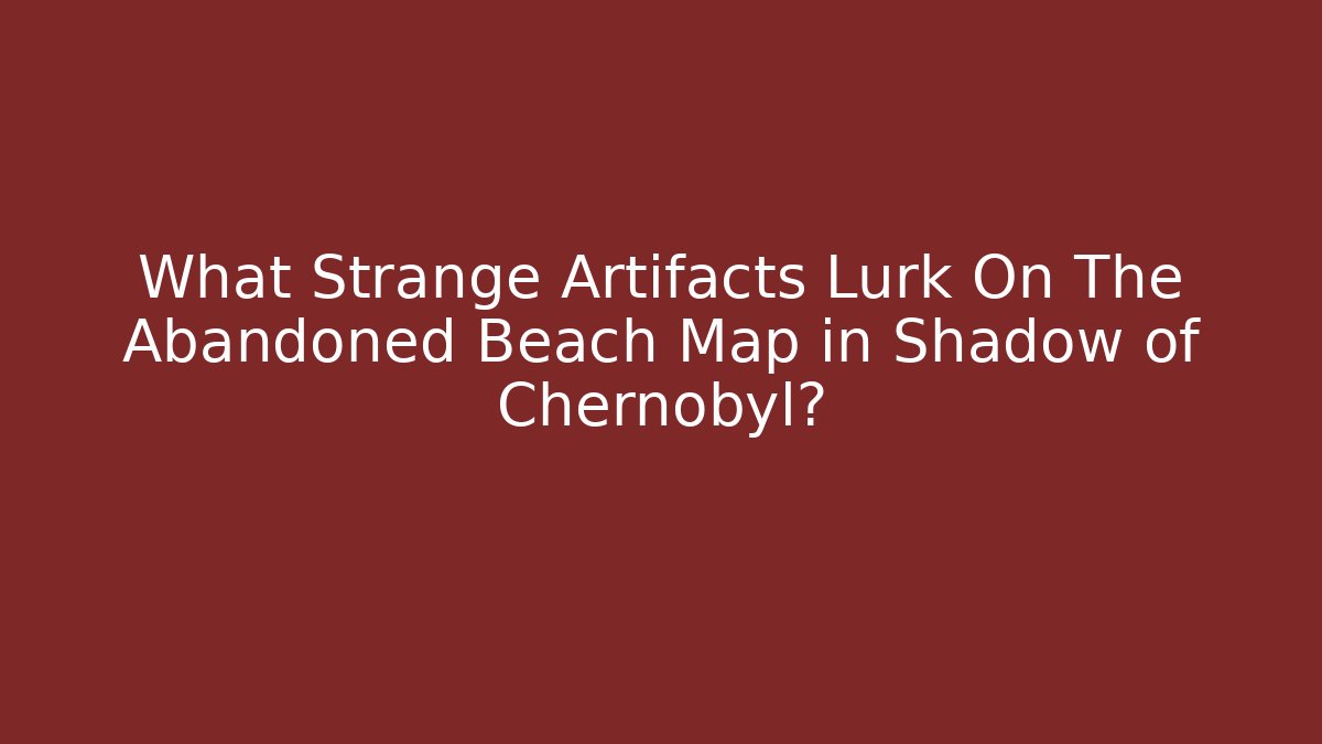 What Strange Artifacts Lurk On The Abandoned Beach Map in Shadow of Chernobyl?