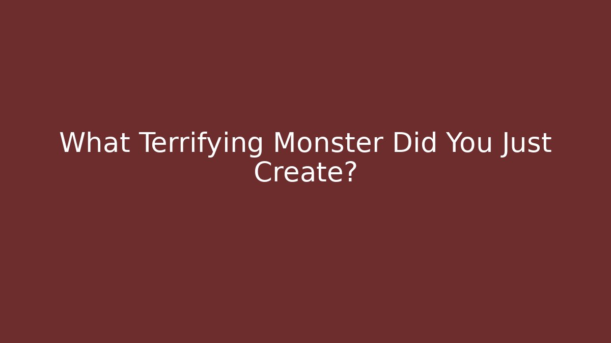 What Terrifying Monster Did You Just Create?
