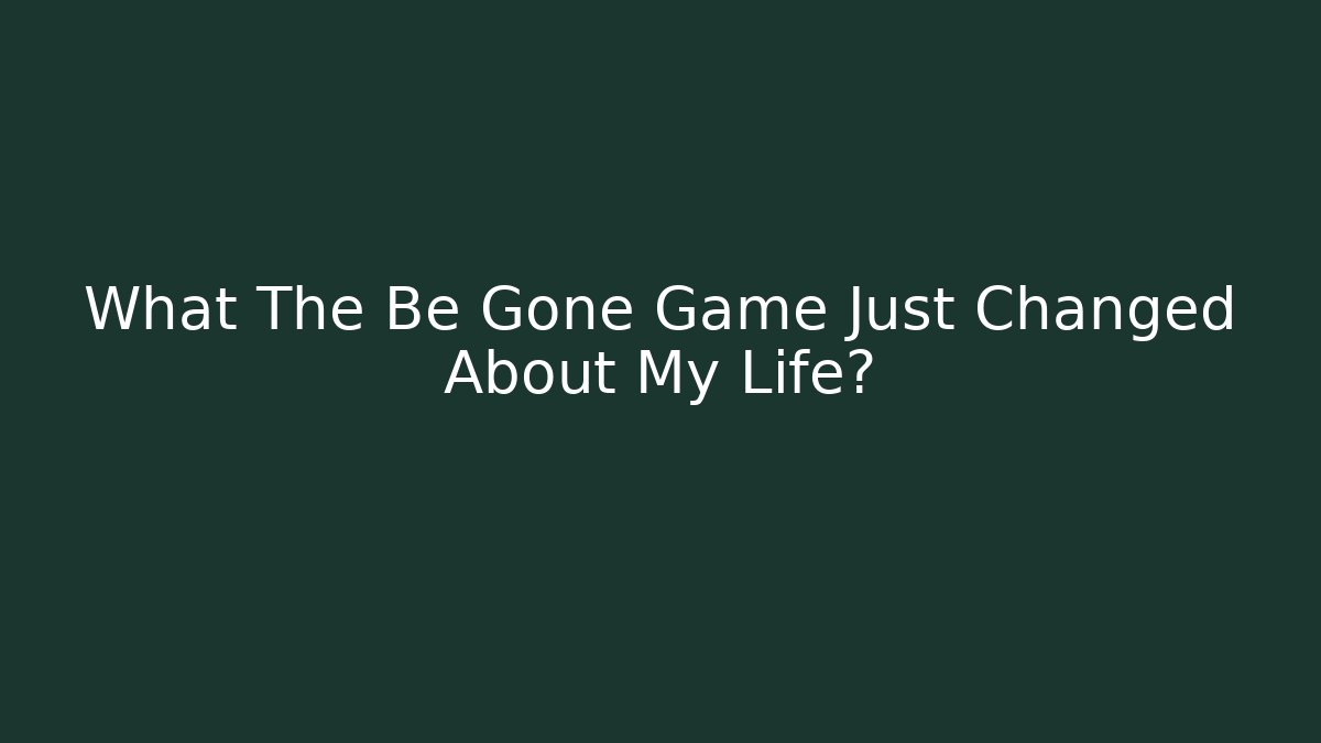 What The Be Gone Game Just Changed About My Life?