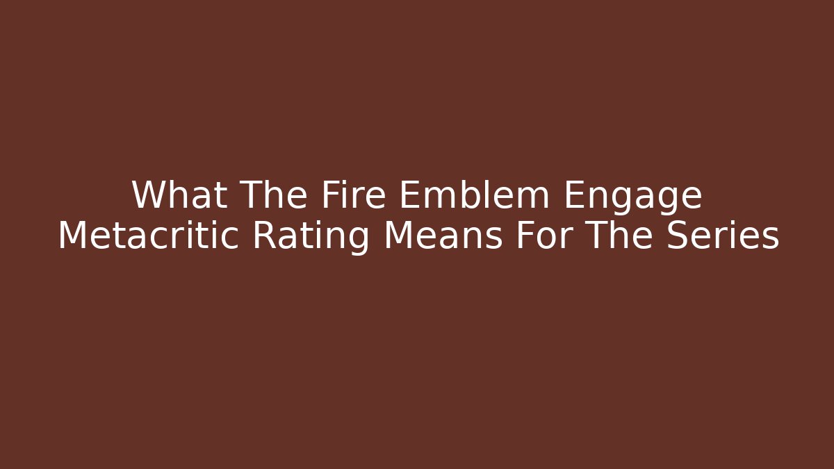 What The Fire Emblem Engage Metacritic Rating Means For The Series