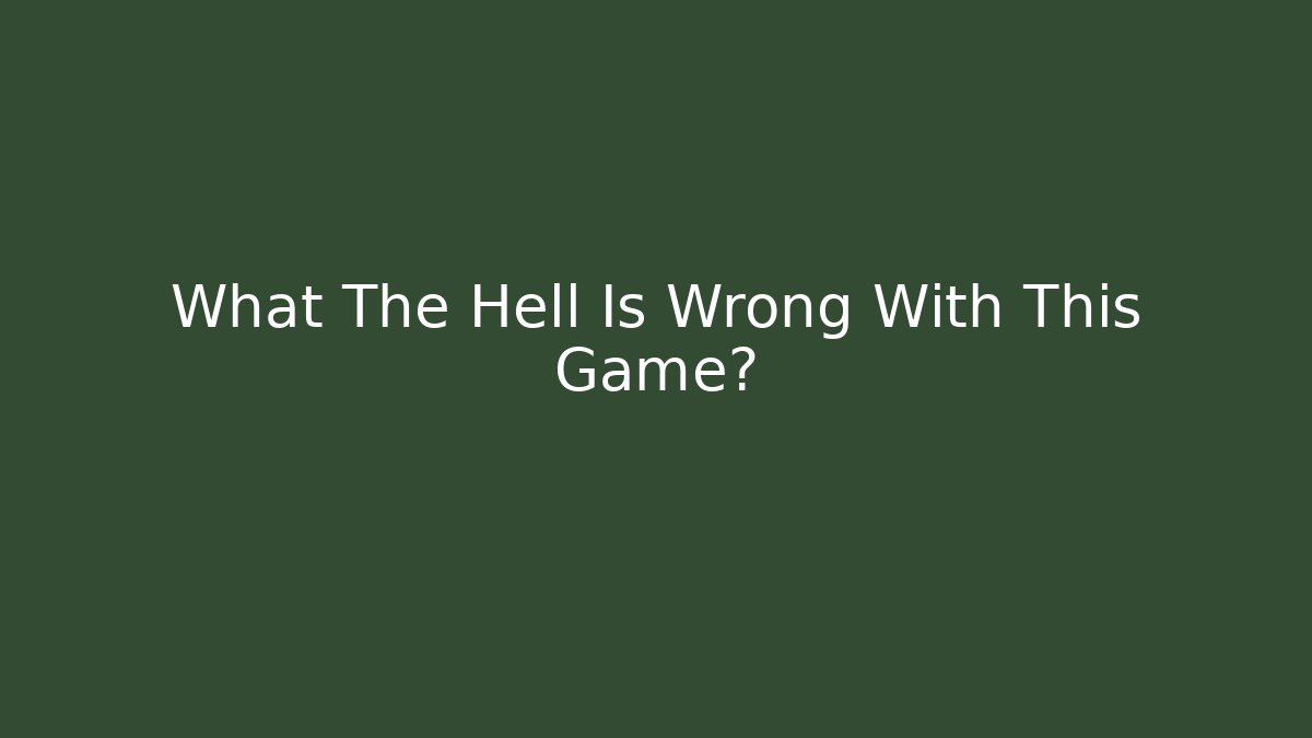 What The Hell Is Wrong With This Game?