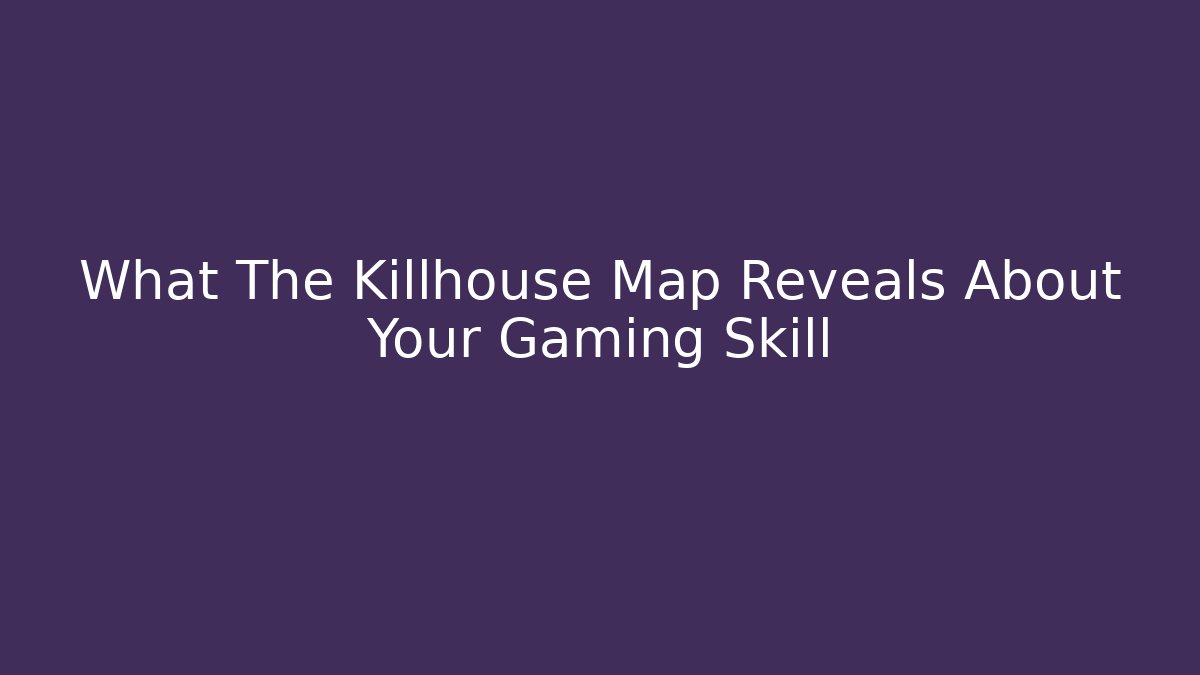 What The Killhouse Map Reveals About Your Gaming Skill