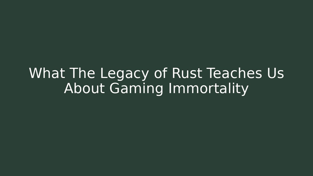 What The Legacy of Rust Teaches Us About Gaming Immortality