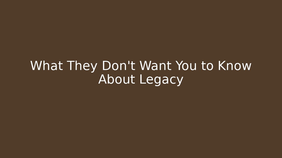 What They Don't Want You to Know About Legacy