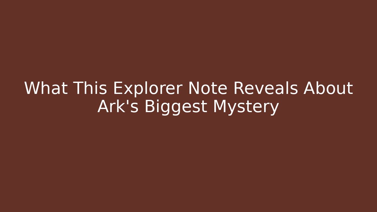 What This Explorer Note Reveals About Ark's Biggest Mystery