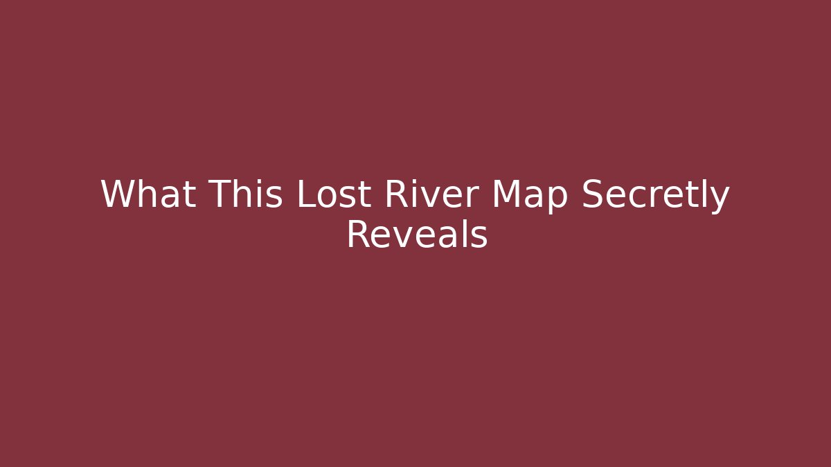 What This Lost River Map Secretly Reveals