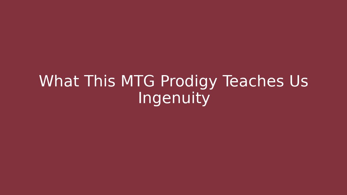 What This MTG Prodigy Teaches Us Ingenuity