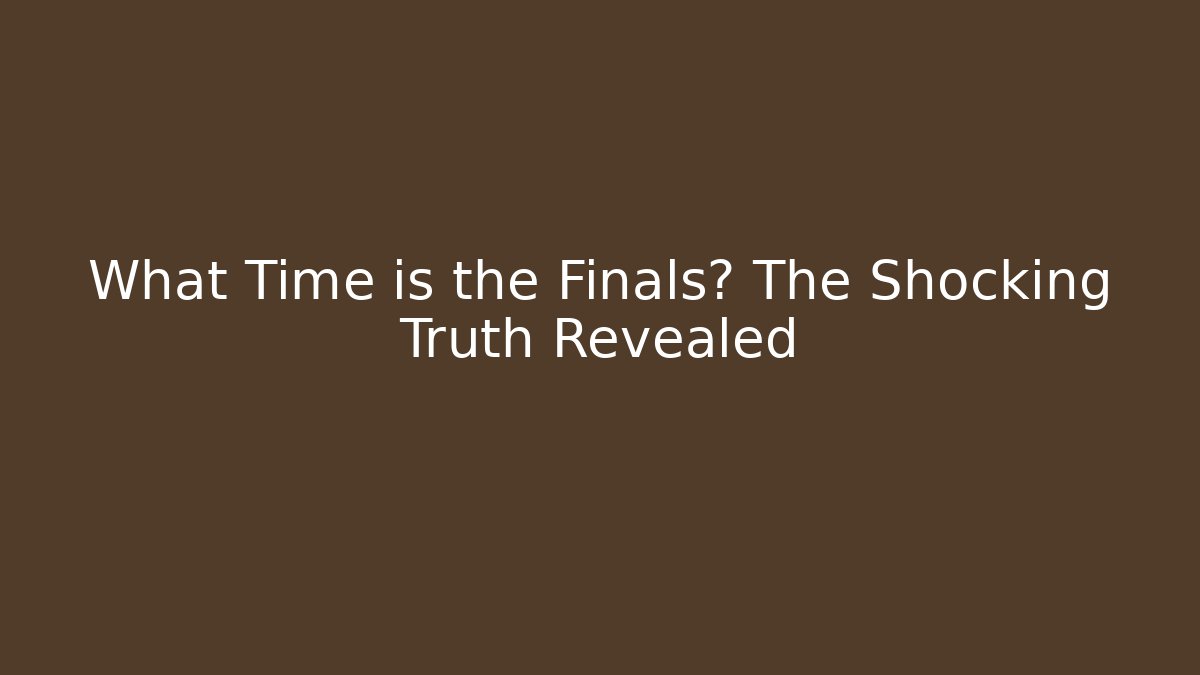 What Time is the Finals? The Shocking Truth Revealed