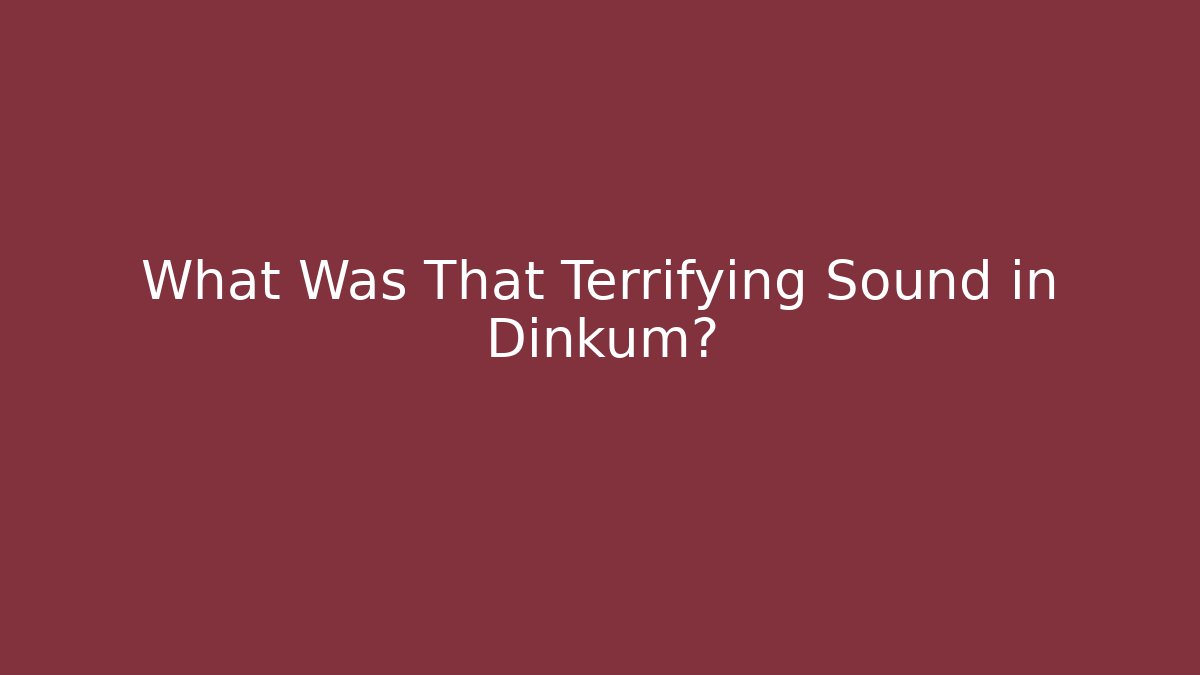 What Was That Terrifying Sound in Dinkum?