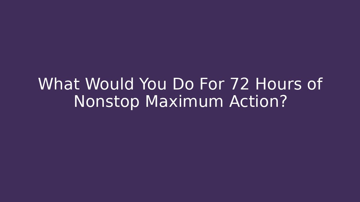 What Would You Do For 72 Hours of Nonstop Maximum Action?