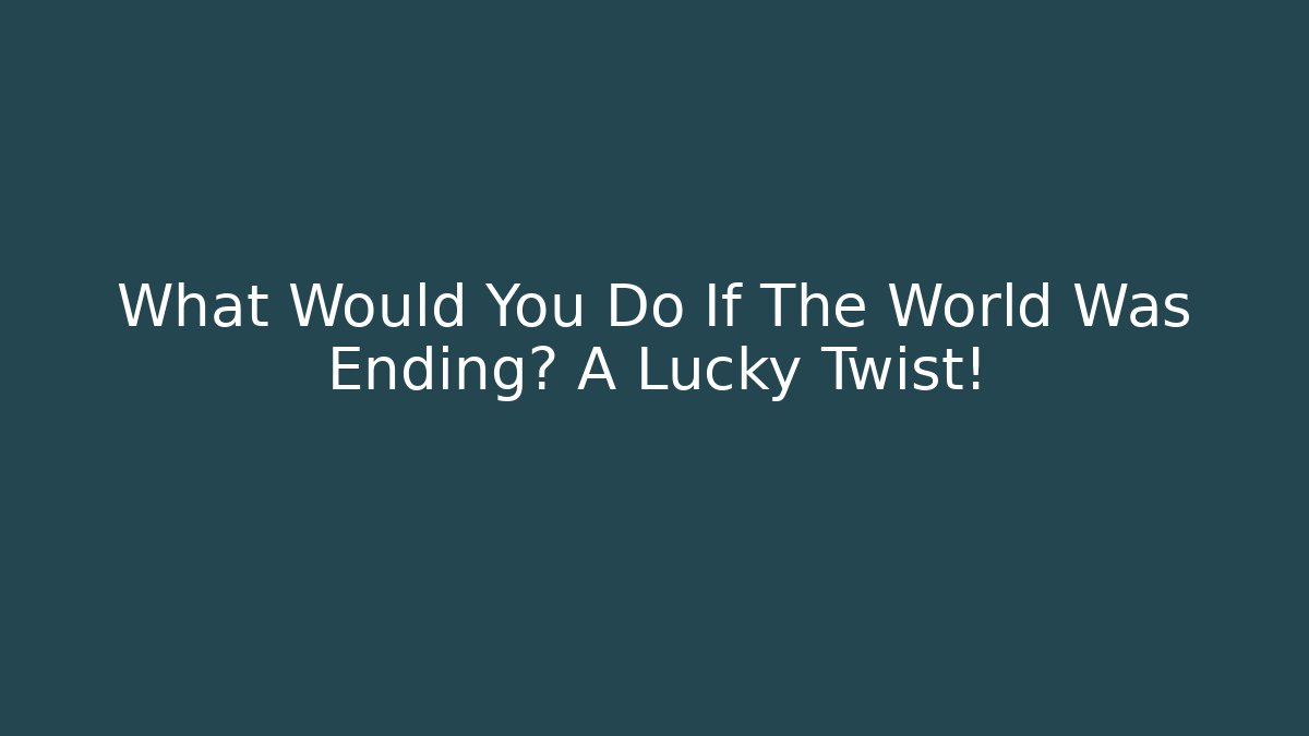 What Would You Do If The World Was Ending? A Lucky Twist!