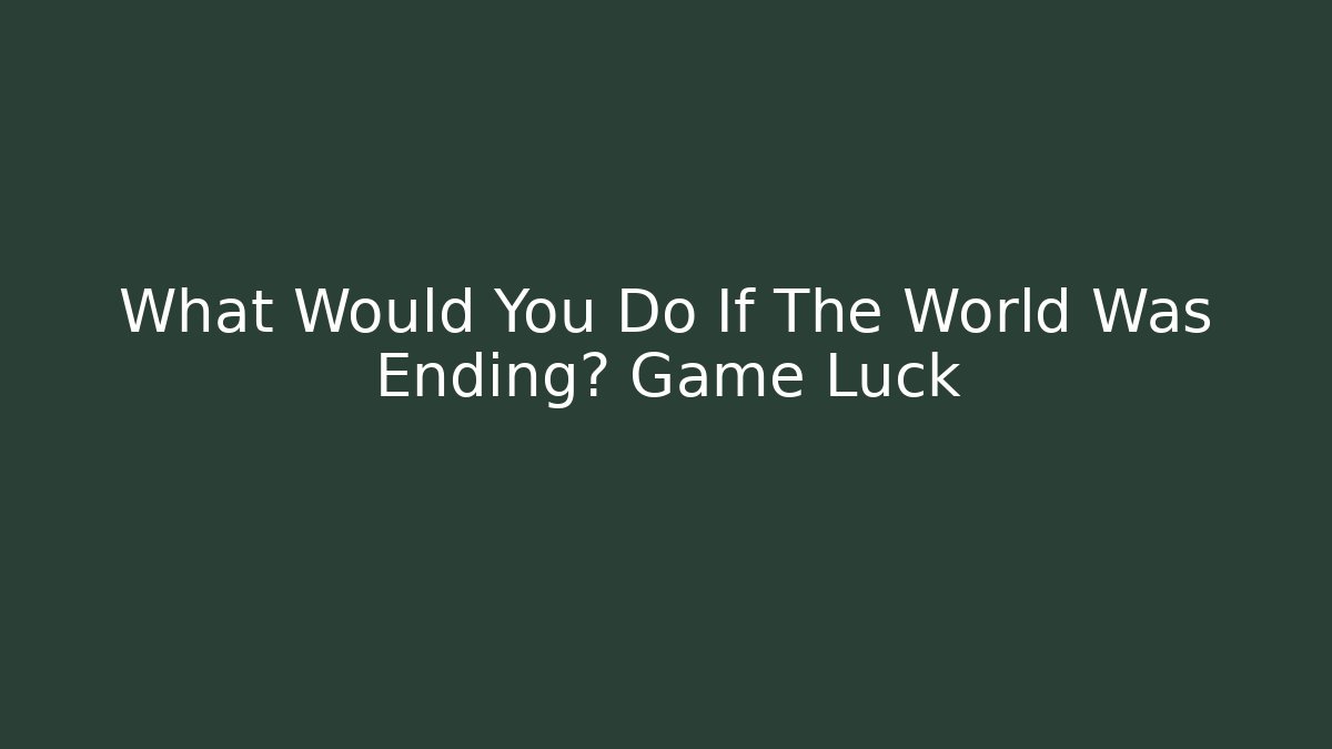 What Would You Do If The World Was Ending? Game Luck