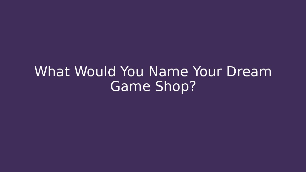What Would You Name Your Dream Game Shop?