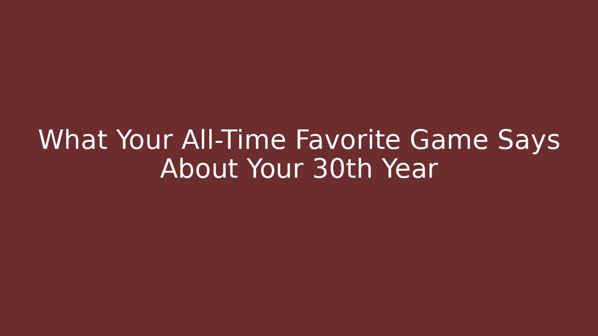 What Your All-Time Favorite Game Says About Your 30th Year