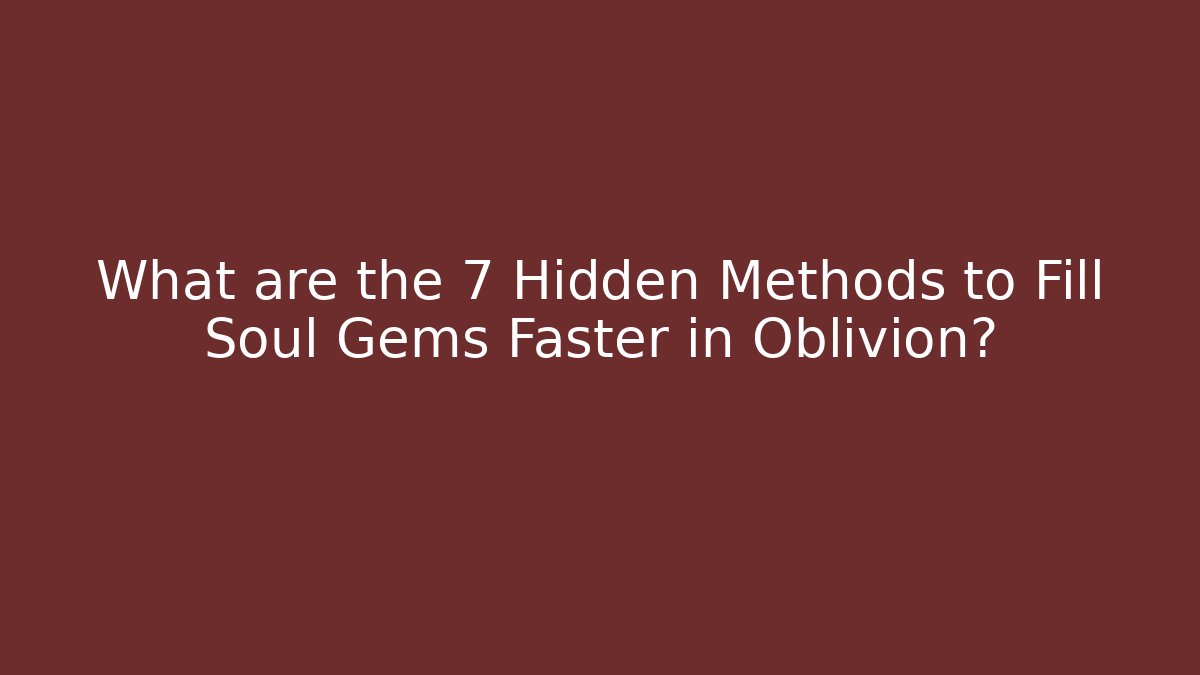 What are the 7 Hidden Methods to Fill Soul Gems Faster in Oblivion?