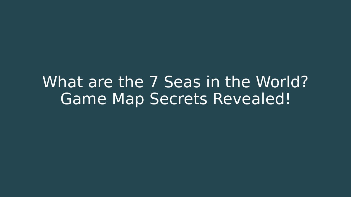 What are the 7 Seas in the World? Game Map Secrets Revealed!
