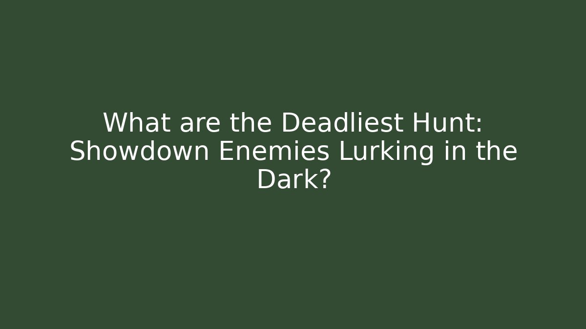 What are the Deadliest Hunt: Showdown Enemies Lurking in the Dark?