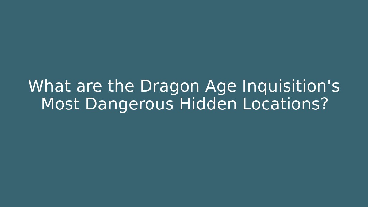 What are the Dragon Age Inquisition's Most Dangerous Hidden Locations?