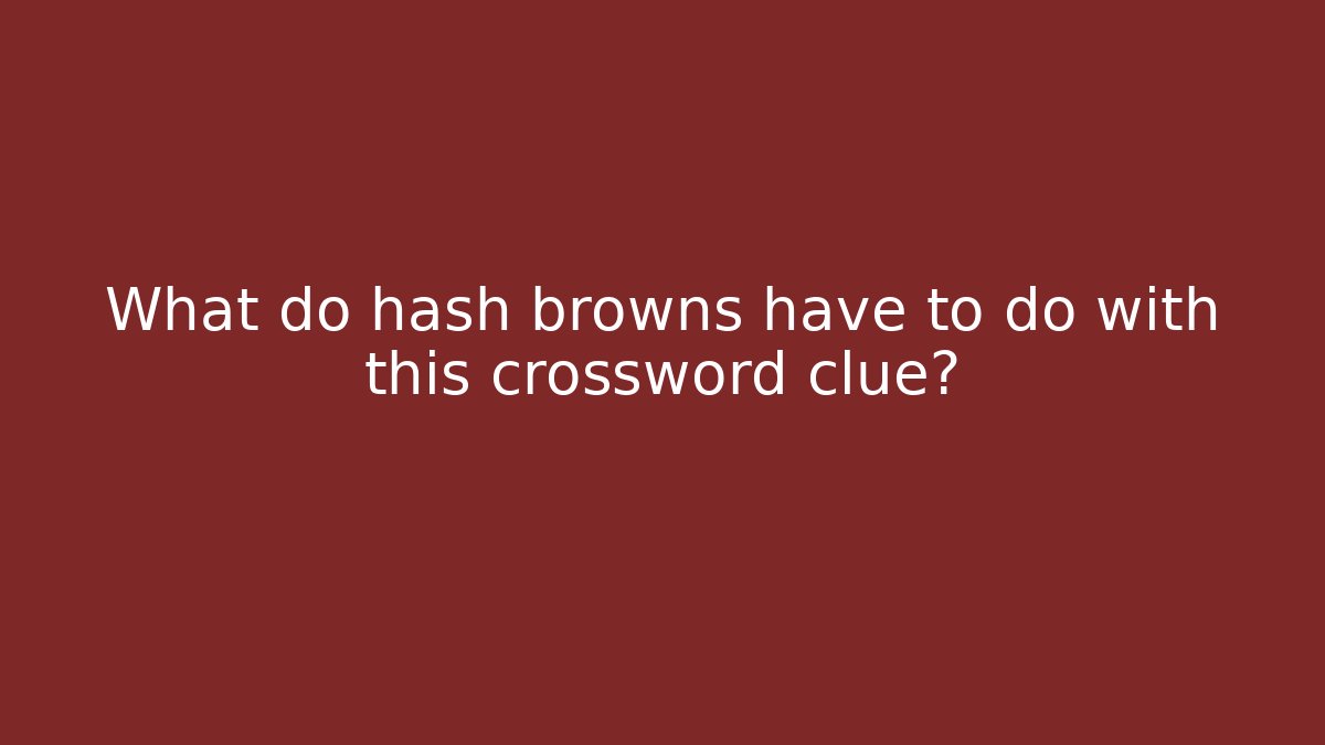What do hash browns have to do with this crossword clue?