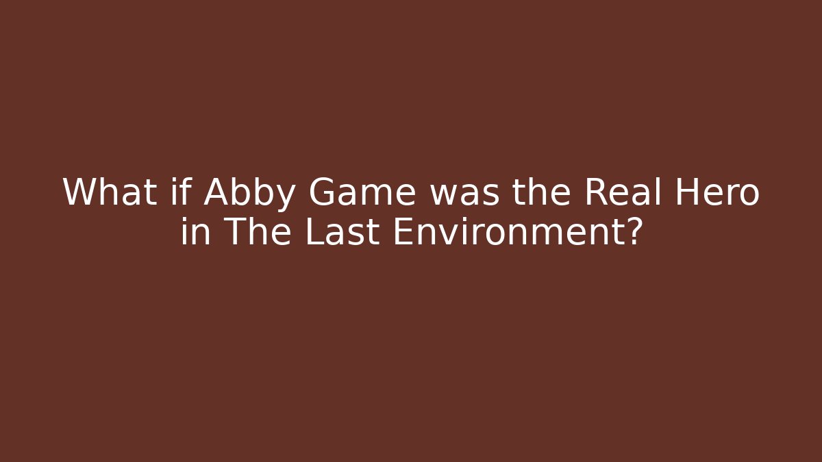 What if Abby Game was the Real Hero in The Last Environment?