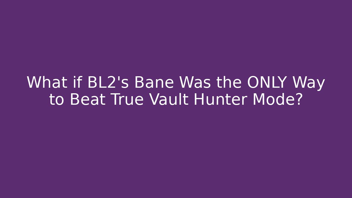 What if BL2's Bane Was the ONLY Way to Beat True Vault Hunter Mode?