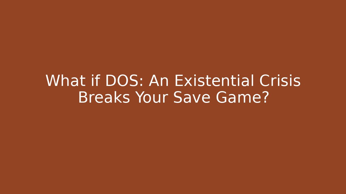 What if DOS: An Existential Crisis Breaks Your Save Game?