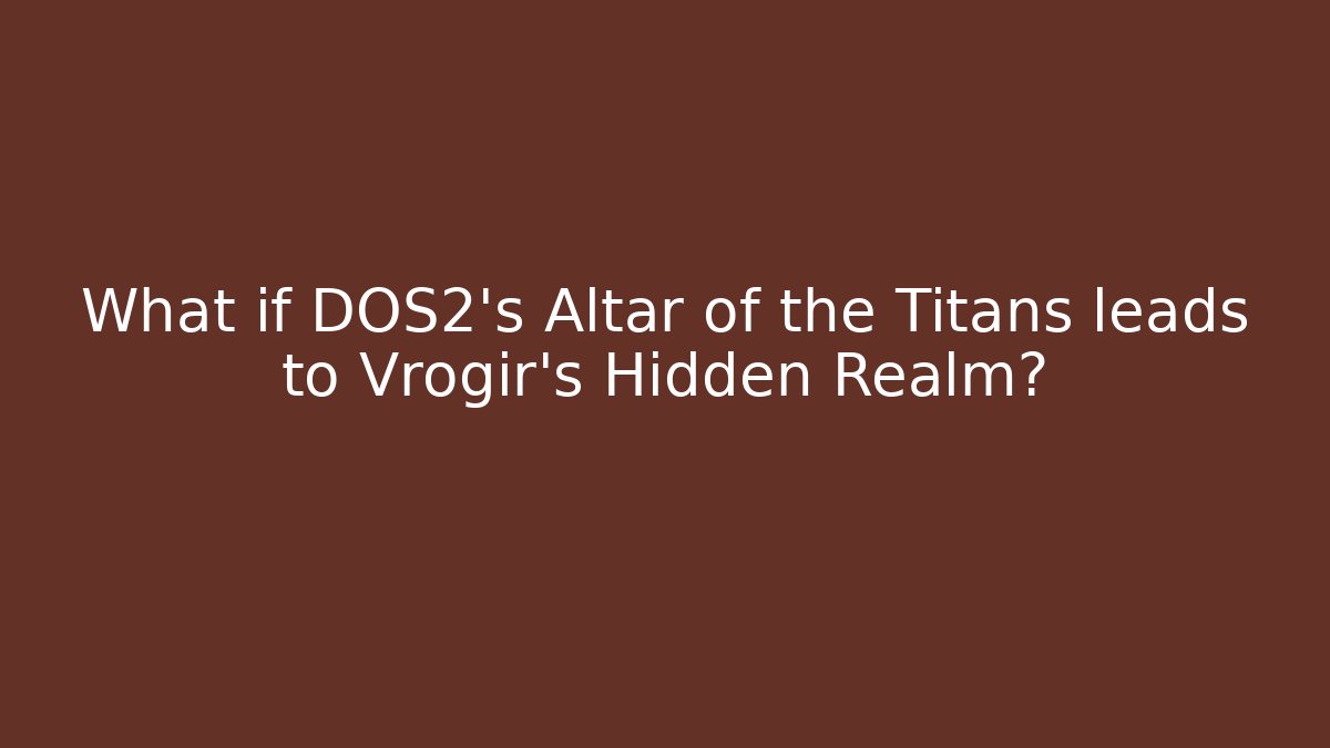 What if DOS2's Altar of the Titans leads to Vrogir's Hidden Realm?