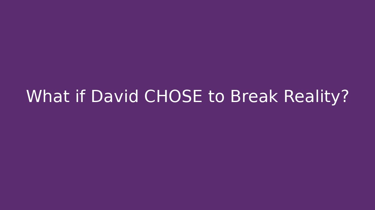 What if David CHOSE to Break Reality?