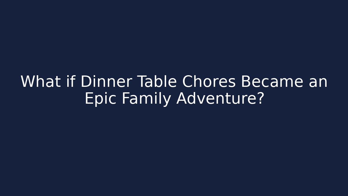 What if Dinner Table Chores Became an Epic Family Adventure?