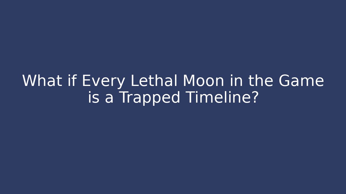 What if Every Lethal Moon in the Game is a Trapped Timeline?