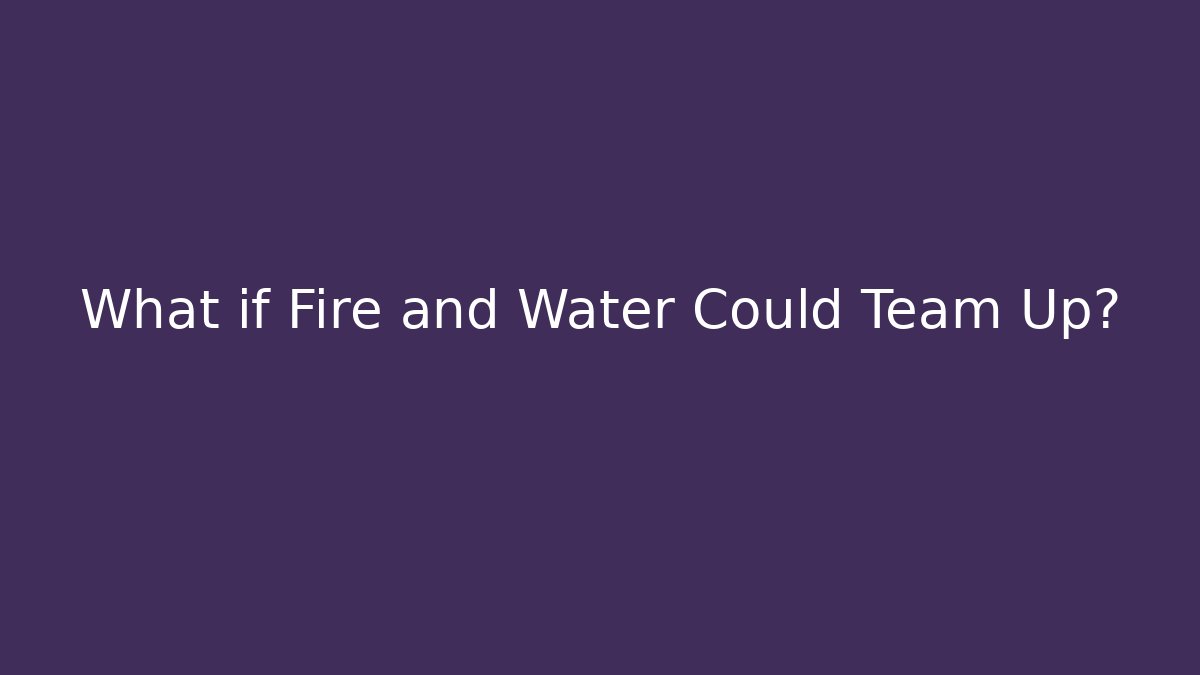 What if Fire and Water Could Team Up?