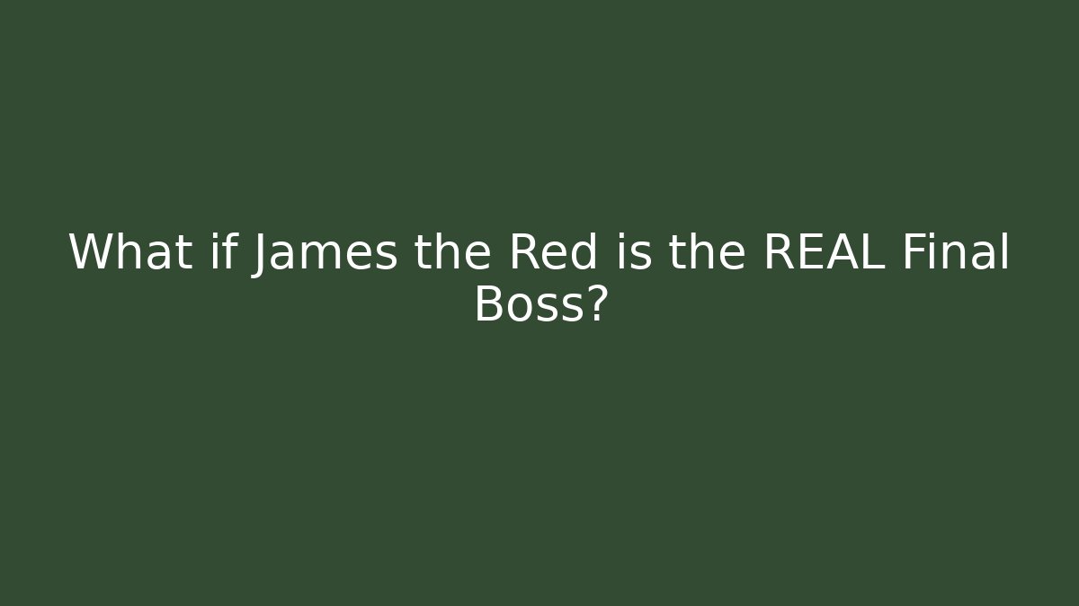 What if James the Red is the REAL Final Boss?