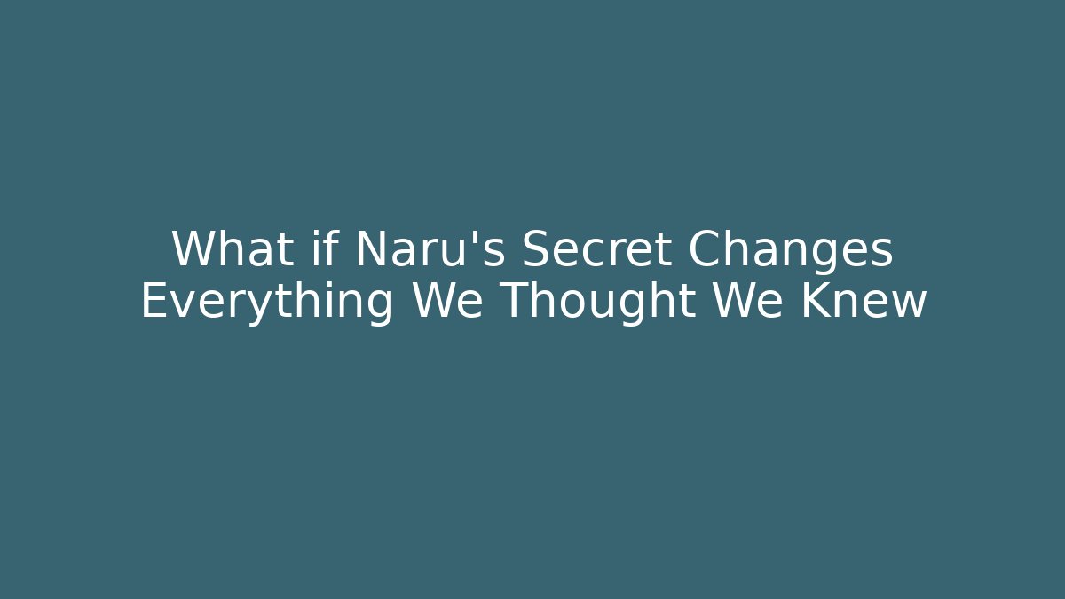 What if Naru's Secret Changes Everything We Thought We Knew