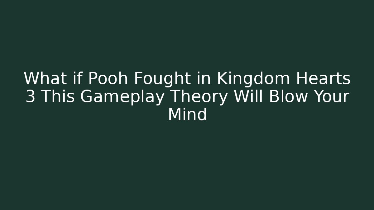 What if Pooh Fought in Kingdom Hearts 3 This Gameplay Theory Will Blow Your Mind