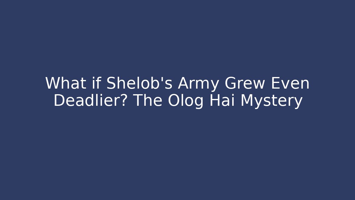 What if Shelob’s Army Grew Even Deadlier? The Olog Hai Mystery
