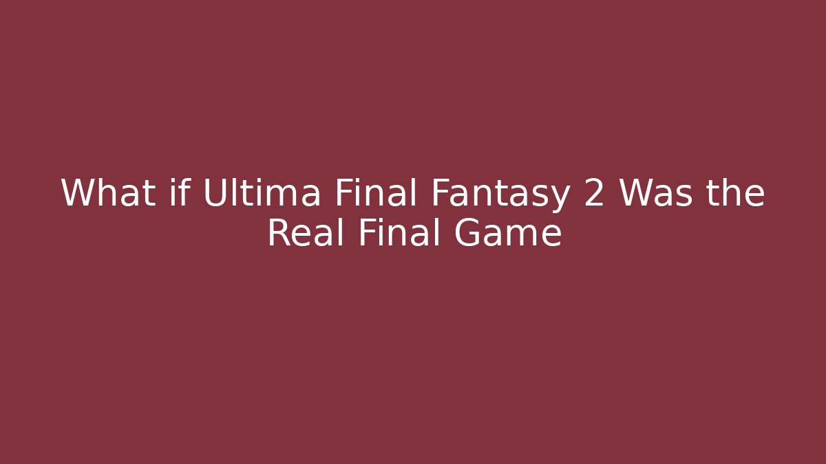 What if Ultima Final Fantasy 2 Was the Real Final Game
