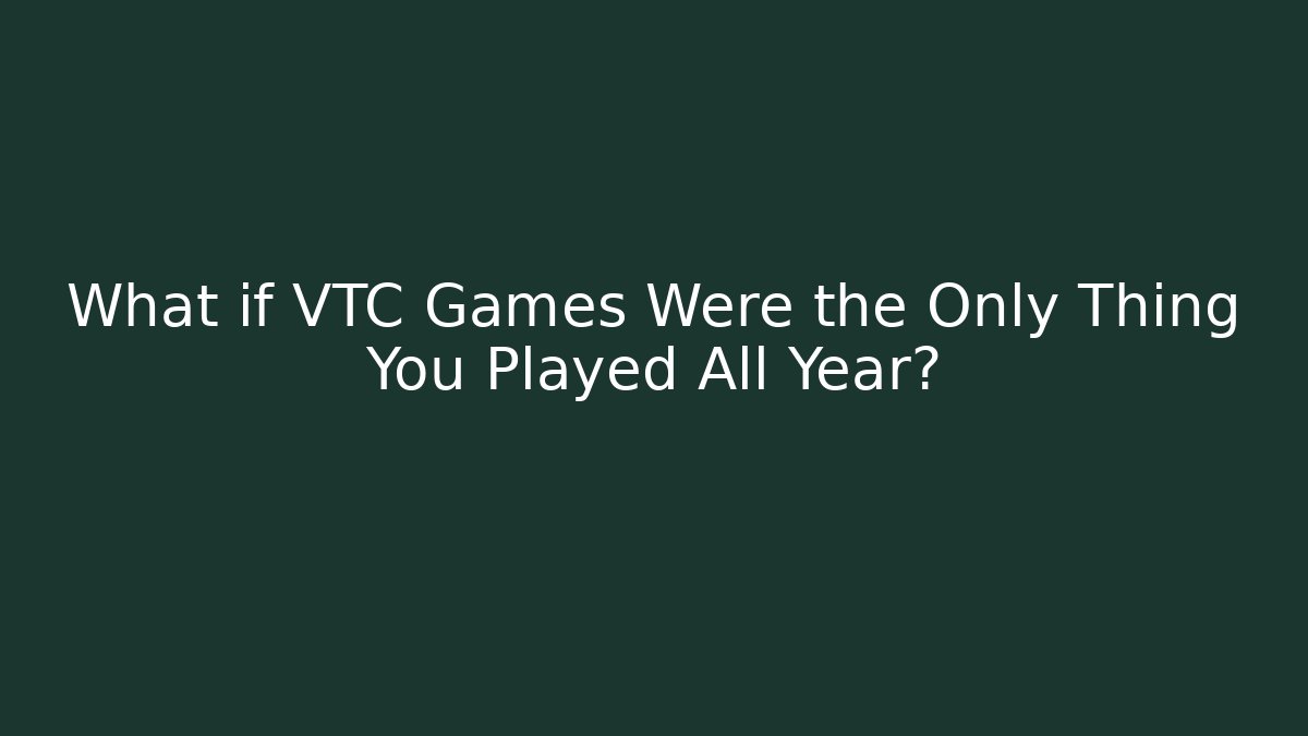 What if VTC Games Were the Only Thing You Played All Year?