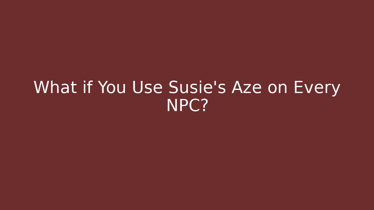What if You Use Susie's Aze on Every NPC?