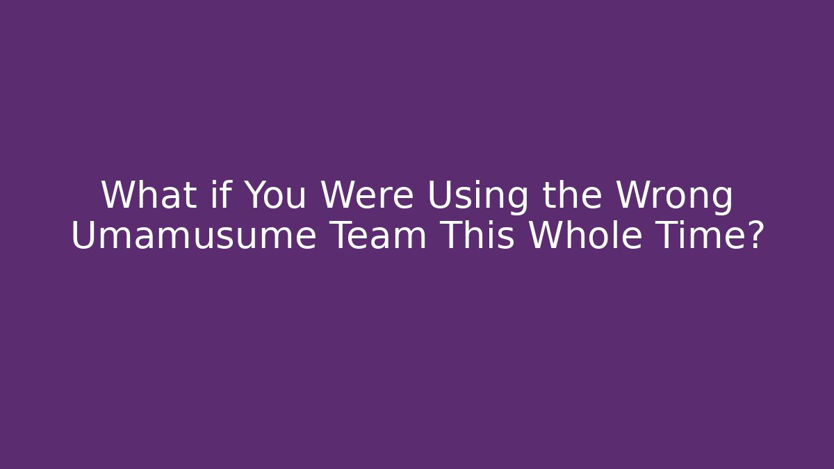 What if You Were Using the Wrong Umamusume Team This Whole Time?