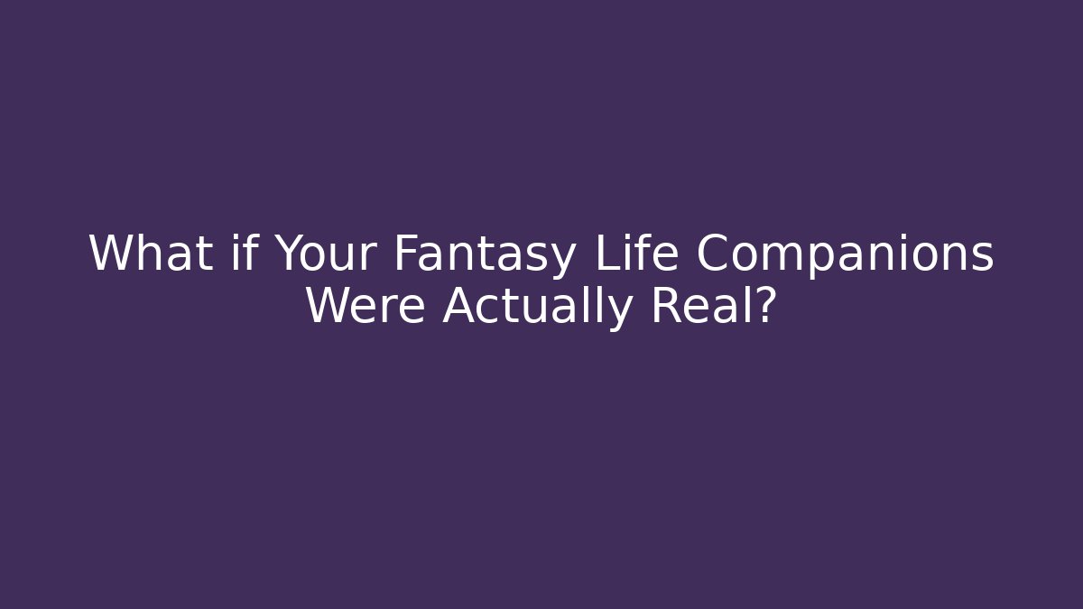 What if Your Fantasy Life Companions Were Actually Real?