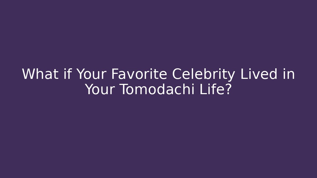 What if Your Favorite Celebrity Lived in Your Tomodachi Life?