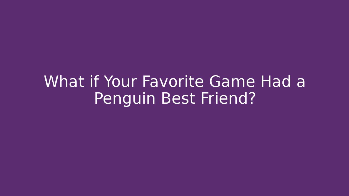 What if Your Favorite Game Had a Penguin Best Friend?