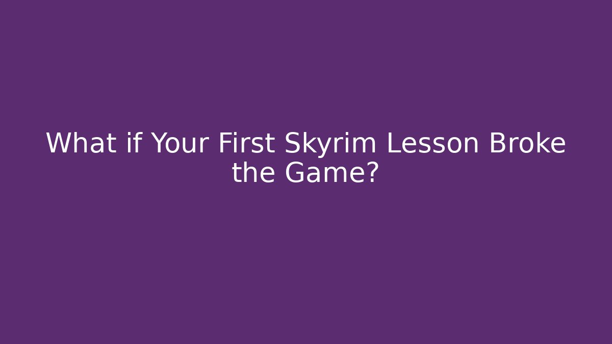 What if Your First Skyrim Lesson Broke the Game?