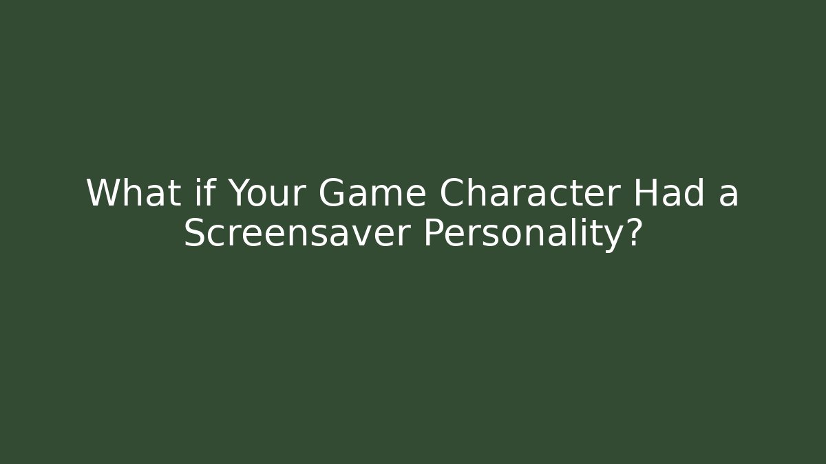 What if Your Game Character Had a Screensaver Personality?